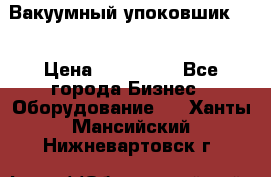 Вакуумный упоковшик 52 › Цена ­ 250 000 - Все города Бизнес » Оборудование   . Ханты-Мансийский,Нижневартовск г.